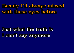 Beauty I'd always missed
with these eyes before

Just what the truth is
I can't say anymore