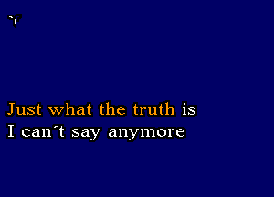 Just what the truth is
I can't say anymore