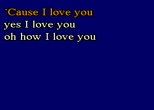 oCause I love you
yes I love you
oh how I love you