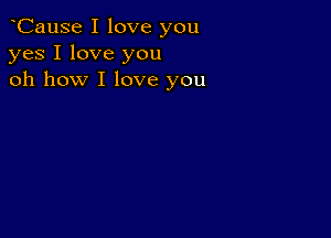 oCause I love you
yes I love you
oh how I love you