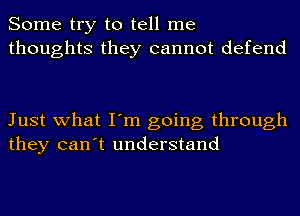 Some try to tell me
thoughts they cannot defend

Just what I'm going through
they can't understand