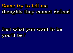 Some try to tell me
thoughts they cannot defend

Just what you want to be
you'll be