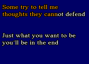 Some try to tell me
thoughts they cannot defend

Just what you want to be
you'll be in the end