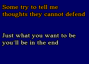 Some try to tell me
thoughts they cannot defend

Just what you want to be
you'll be in the end