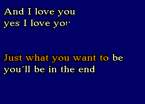 And I love you
yes I love yor

Just what you want to be
you'll be in the end