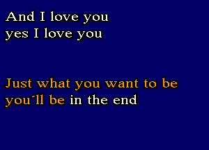 And I love you
yes I love you

Just what you want to be
you'll be in the end