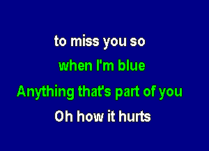 to miss you so
when I'm blue

Anything thafs part of you
Oh how it hurts