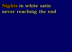 Nights in white satin
never reaching the end