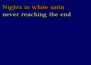 Nights in white satin
never reaching the end