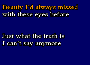 Beauty I'd always missed
with these eyes before

Just what the truth is
I can't say anymore