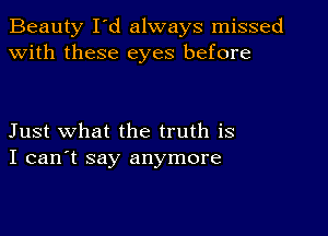 Beauty I'd always missed
with these eyes before

Just what the truth is
I can't say anymore