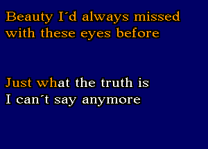 Beauty I'd always missed
with these eyes before

Just what the truth is
I can't say anymore