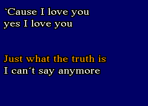 CauSe I love you
yes I love you

Just what the truth is
I can't say anymore