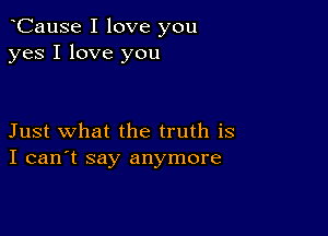 CauSe I love you
yes I love you

Just what the truth is
I can't say anymore