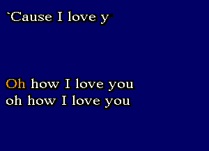 CauSe I love y

Oh how I love you
oh how I love you