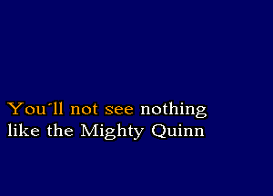 You'll not see nothing
like the Mighty Quinn