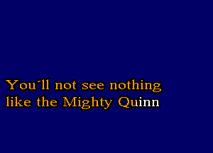 You'll not see nothing
like the Mighty Quinn