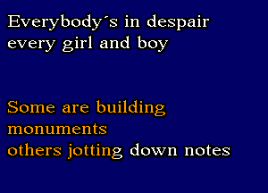 Everybody's in despair
every girl and boy

Some are building
monuments
others jotting down notes