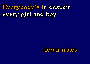 Everybody's in despair
every girl and boy

down notes