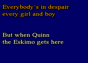 Everybody's in despair
every girl and boy

But when Quinn
the Eskimo gets here