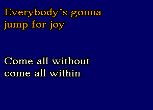 Everybody's gonna
jump for joy

Come all without
come all within