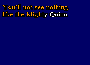 You'll not see nothing,
like the Mighty Quinn