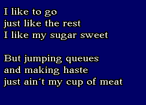 I like to go
just like the rest
I like my sugar sweet

But jumping queues
and making haste
just ainit my cup of meat