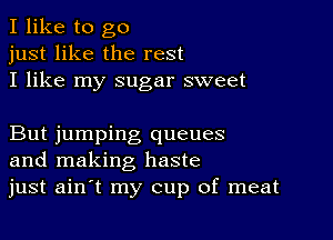 I like to go
just like the rest
I like my sugar sweet

But jumping queues
and making haste
just ainit my cup of meat