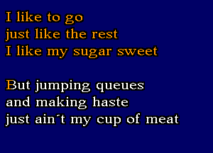 I like to go
just like the rest
I like my sugar sweet

But jumping queues
and making haste
just ainit my cup of meat