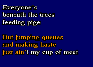 Everyones
beneath the trees
feeding pigeu

But jumping queues
and making haste
just ain t my cup of meat