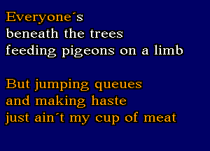 Everyones
beneath the trees
feeding pigeons on a limb

But jumping queues
and making haste
just ain t my cup of meat