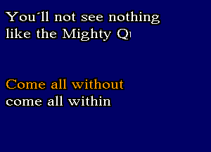 You'll not see nothing,
like the Mighty Q1

Come all without
come all within