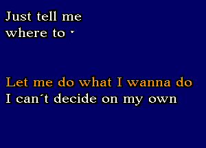 Just tell me
Where to '

Let me do what I wanna do
I can't decide on my own