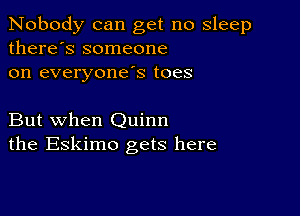 Nobody can get no sleep
there's someone
on everyonds toes

But when Quinn
the Eskimo gets here