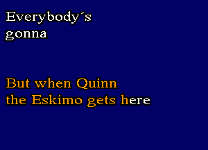 Everybody's
gonna

But when Quinn
the Eskimo gets here