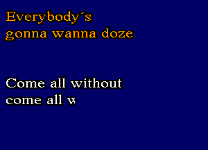 Everybody's
gonna wanna doze

Come all without
come all vs