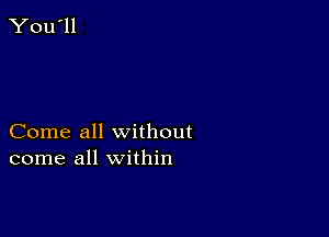 Come all without
come all within