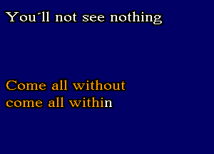 You'll not see nothing,

Come all without
come all within