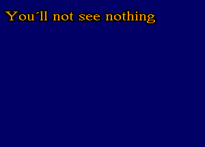 You'll not see nothing,