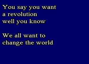 You say you want
a revolution
well you know

XVe all want to
change the world