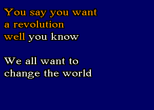 You say you want
a revolution
well you know

XVe all want to
change the world