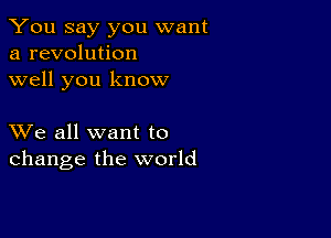 You say you want
a revolution
well you know

XVe all want to
change the world