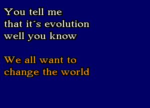 You tell me
that it's evolution
well you know

XVe all want to
change the world