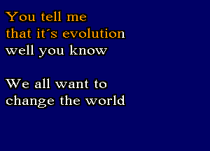 You tell me
that it's evolution
well you know

XVe all want to
change the world