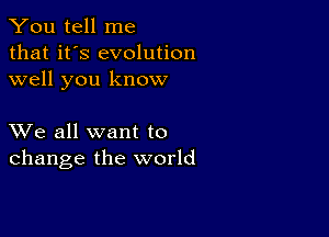 You tell me
that it's evolution
well you know

XVe all want to
change the world