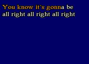 You know it's gonna be
all right all right all right