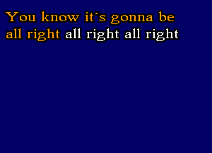 You know it's gonna be
all right all right all right