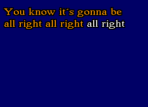 You know it's gonna be
all right all right all right