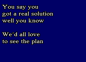 You say you
got a real solution
well you know

XVe'd all love
to see the plan