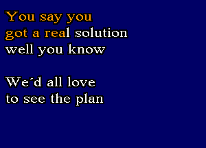 You say you
got a real solution
well you know

XVe'd all love
to see the plan